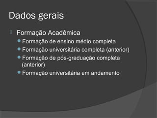 Dados gerais
 Formação Acadêmica
Formação de ensino médio completa
Formação universitária completa (anterior)
Formação de pós-graduação completa
(anterior)
Formação universitária em andamento
 