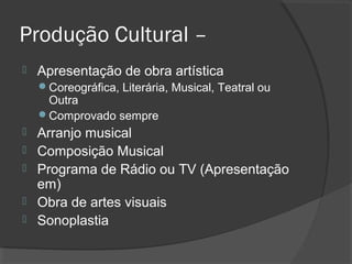 Produção Cultural –
 Apresentação de obra artística
Coreográfica, Literária, Musical, Teatral ou
Outra
Comprovado sempre
 Arranjo musical
 Composição Musical
 Programa de Rádio ou TV (Apresentação
em)
 Obra de artes visuais
 Sonoplastia
 