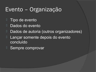 Evento – Organização
 Tipo de evento
 Dados do evento
 Dados de autoria (outros organizadores)
 Lançar somente depois do evento
concluído
 Sempre comprovar
 
