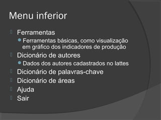 Menu inferior
 Ferramentas
Ferramentas básicas, como visualização
em gráfico dos indicadores de produção
 Dicionário de autores
Dados dos autores cadastrados no lattes
 Dicionário de palavras-chave
 Dicionário de áreas
 Ajuda
 Sair
 