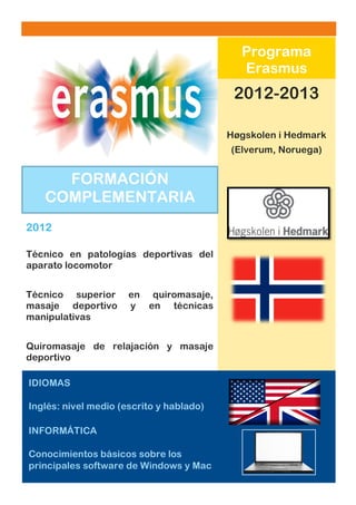 Dolor Sit Amet

Nº asunto: [Fecha]

Programa
Erasmus

2012-2013
Høgskolen i Hedmark
(Elverum, Noruega)

FORMACIÓN
COMPLEMENTARIA
2012
Técnico en patologías deportivas del
aparato locomotor
Técnico superior
masaje deportivo
manipulativas

en quiromasaje,
y en técnicas

Quiromasaje de relajación y masaje
deportivo
IDIOMAS
Inglés: nivel medio (escrito y hablado)
INFORMÁTICA
Conocimientos básicos sobre los
principales software de Windows y Mac
3

 
