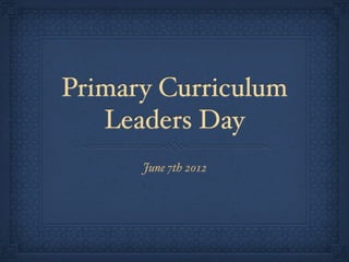 Primary Curriculum
   Leaders Day
      June 7th 2012
 