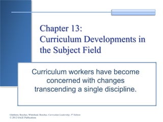Glatthorn, Boschee, Whitehead, Boschee, Curriculum Leadership, 3rd Edition
© 2012 SAGE Publications
Chapter 13:
Curriculum Developments in
the Subject Field
Curriculum workers have become
concerned with changes
transcending a single discipline.
 
