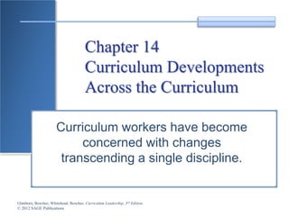Glatthorn, Boschee, Whitehead, Boschee, Curriculum Leadership, 3rd Edition
© 2012 SAGE Publications
Chapter 14
Curriculum Developments
Across the Curriculum
Curriculum workers have become
concerned with changes
transcending a single discipline.
 
