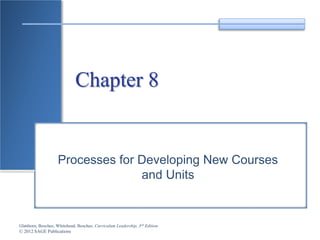 Glatthorn, Boschee, Whitehead, Boschee, Curriculum Leadership, 3rd Edition
© 2012 SAGE Publications
Chapter 8
Processes for Developing New Courses
and Units
 