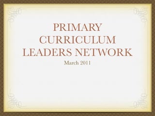 PRIMARY
  CURRICULUM
LEADERS NETWORK
     March 2011
 