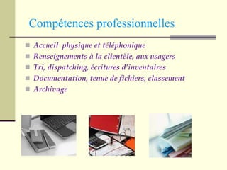 Compétences professionnelles Accueil  physique et téléphonique Renseignements à la clientèle, aux usagers Tri, dispatching, écritures d’inventaires Documentation, tenue de fichiers, classement Archivage 