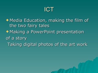 ICT Media Education, making the film of the two fairy tales  Making a PowerPoint presentation of a story Taking digital photos of the art work 