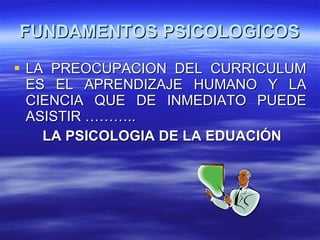 LA PREOCUPACION DEL CURRICULUM ES EL APRENDIZAJE HUMANO Y LA CIENCIA QUE DE INMEDIATO PUEDE ASISTIR ……….. LA PSICOLOGIA DE LA EDUACIÓN FUNDAMENTOS PSICOLOGICOS 
