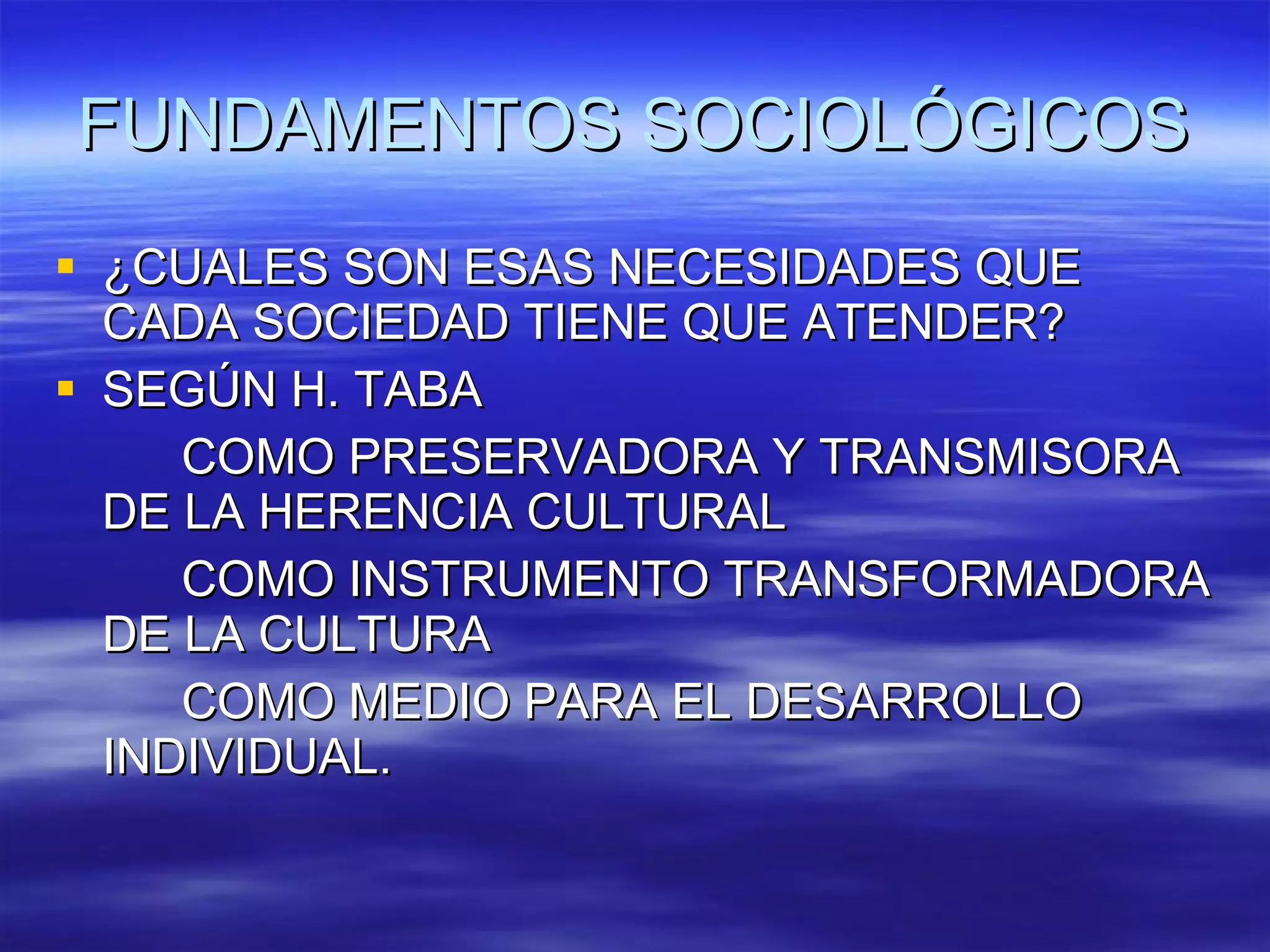 FUNDAMENTOS SOCIOLÓGICOS ¿CUALES SON ESAS NECESIDADES QUE  CADA SOCIEDAD TIENE QUE ATENDER? SEGÚN H. TABA COMO PRESERVADORA Y TRANSMISORA DE LA HERENCIA CULTURAL COMO INSTRUMENTO TRANSFORMADORA DE LA CULTURA COMO MEDIO PARA EL DESARROLLO INDIVIDUAL. 