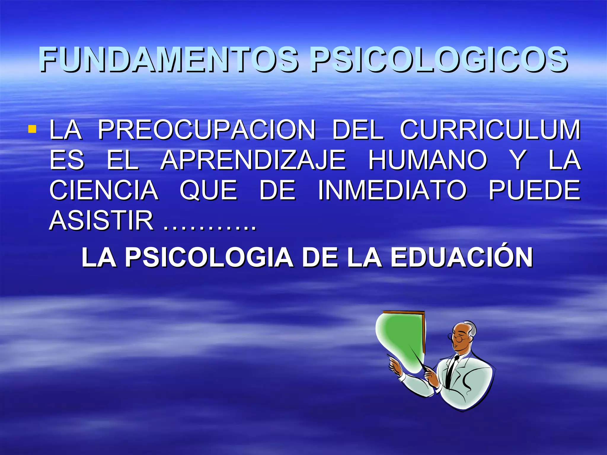 LA PREOCUPACION DEL CURRICULUM ES EL APRENDIZAJE HUMANO Y LA CIENCIA QUE DE INMEDIATO PUEDE ASISTIR ……….. LA PSICOLOGIA DE LA EDUACIÓN FUNDAMENTOS PSICOLOGICOS 