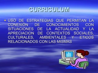 CURRICULUM USO DE ESTRATEGIAS QUE PERMITAN LA CONEXIÓN DE CONOCIMIENTOS CON SITUACIONES DE LA ACTUALIDAD Y LA APRECIACION DE CONTEXTOS SOCIALES, CULTURALES, AMBIENTALES Y ETICOS RELACIONADOS CON LAS MISMAS 