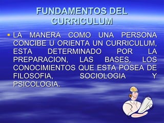 FUNDAMENTOS DEL CURRICULUM LA MANERA COMO UNA PERSONA CONCIBE U ORIENTA UN CURRICULUM, ESTA DETERMINADO POR LA PREPARACION, LAS BASES, LOS CONOCIMIENTOS QUE ESTA POSEA DE FILOSOFIA, SOCIOLOGIA Y PSICOLOGIA. 