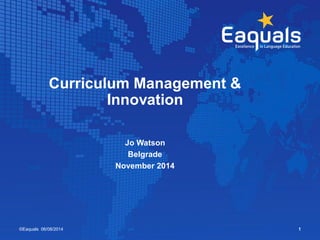 Curriculum Management & 
Innovation 
Jo Watson 
Belgrade 
November 2014 
©Eaquals 06/08/2014 1 
 