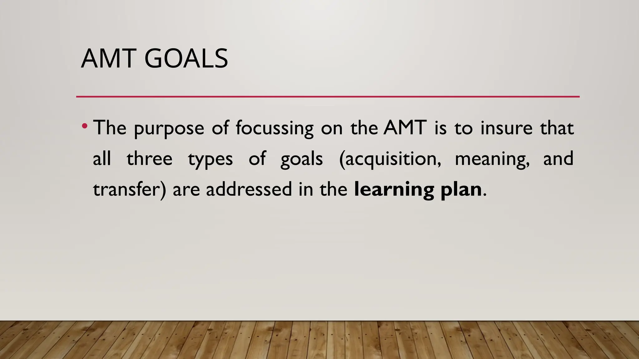 AMT GOALS
• The purpose of focussing on the AMT is to insure that
all three types of goals (acquisition, meaning, and
transfer) are addressed in the learning plan.
 