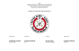 JMJ
NOTRE DAME-SIENA COLLEGE OF POLOMOLOK
Brgy. Poblacion, Polomolok, South Cotabato
BASIC EDUCATION DEPARTMENT
CURRICULUM MAP FOR RELIGION 7
Submitted by: Checked by: Noted by: Approved by:
Mr. Richard E. Licanda Jr Sr. Glynda P. Abello, OP Mr. Luis A. Berro Sr. Glynda P. Abello, OP
Subject Teacher SATL Academic Coordinator Principal
 