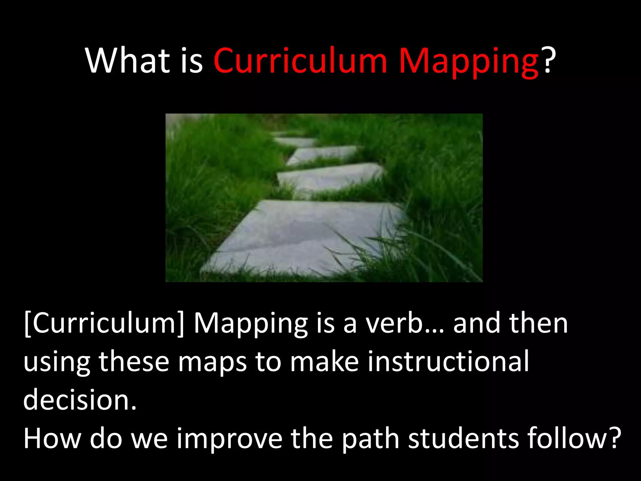 What is Curriculum Mapping?[Curriculum] Mapping is a verb… and then using these maps to make instructional decision.How do we improve the path students follow?