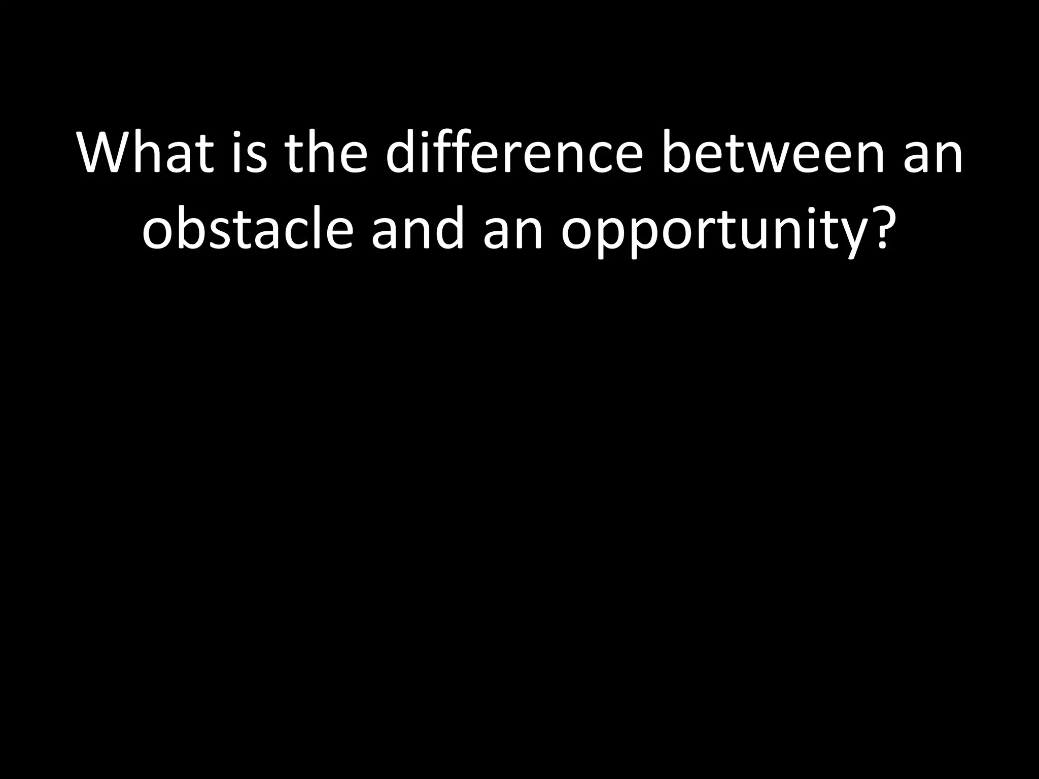 What is the difference between an obstacle and an opportunity?