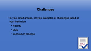 Challenges
• In your small groups, provide examples of challenges faced at
your institution
• Faculty
• LMS
• Curriculum process
8
 