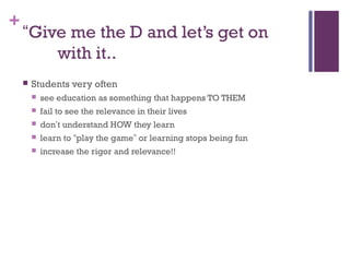 +
    “Give me the D and let’s get on
        with it..
       Students very often
           see education as something that happens TO THEM
           fail to see the relevance in their lives
           don’t understand HOW they learn
           learn to “play the game” or learning stops being fun
           increase the rigor and relevance!!
 