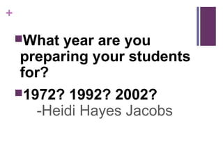 +

    What  year are you
     preparing your students
     for?
    1972? 1992? 2002?
       -Heidi Hayes Jacobs
 