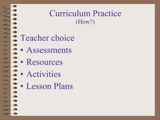 Curriculum Practice (How?) Teacher choice  Assessments Resources Activities Lesson Plans 