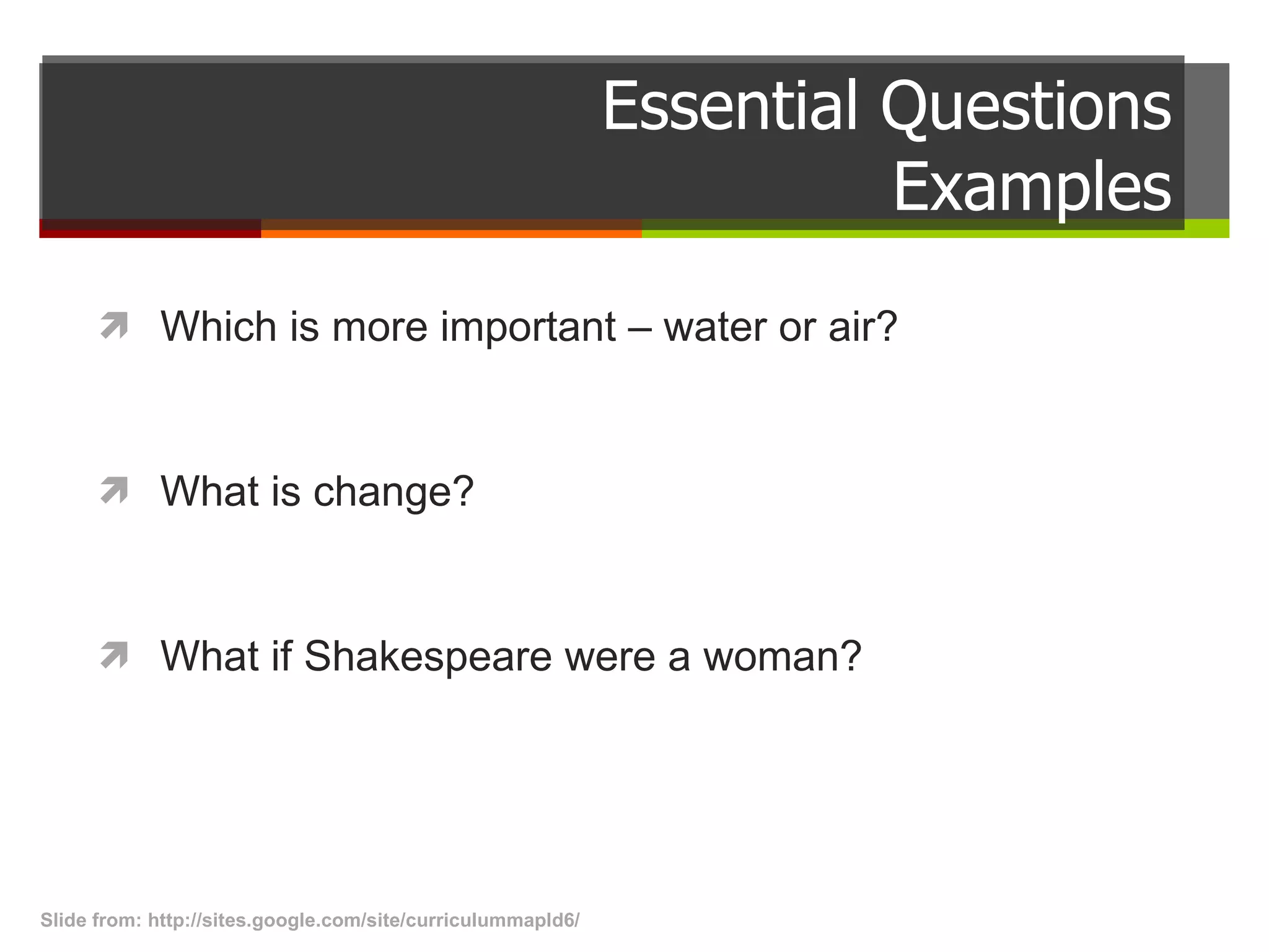 Essential Questions Examples Which is more important – water or air? What is change? What if Shakespeare were a woman? Slide from: http://sites.google.com/site/curriculummapld6/  