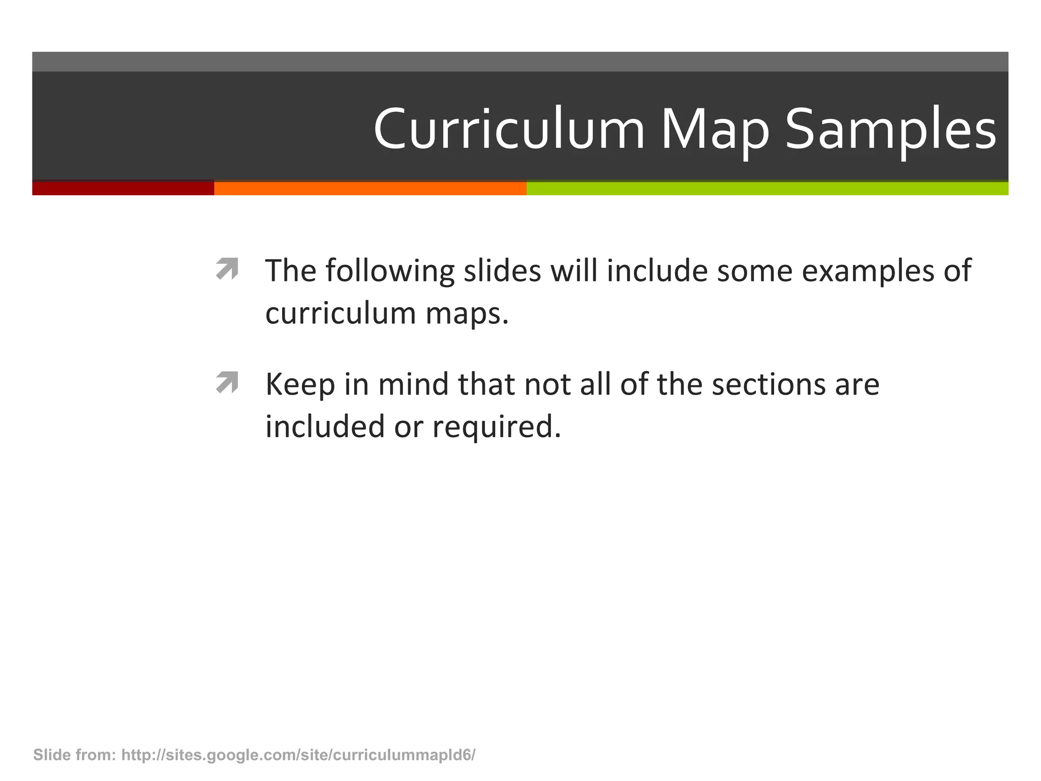 Curriculum Map Samples The following slides will include some examples of curriculum maps.  Keep in mind that not all of the sections are included or required.  Slide from: http://sites.google.com/site/curriculummapld6/  