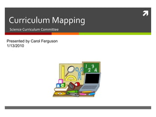 Curriculum Mapping Science Curriculum Committee Presented by Carol Ferguson 1/13/2010 