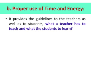 b. Proper use of Time and Energy:
• It provides the guidelines to the teachers as
well as to students, what a teacher has to
teach and what the students to learn?
 
