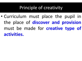 Principle of creativity
• Curriculum must place the pupil in
the place of discover and provision
must be made for creative type of
activities.
 