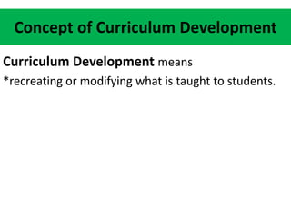 Concept of Curriculum Development
Curriculum Development means
*recreating or modifying what is taught to students.
 