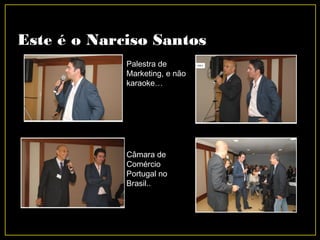 Este é o Narciso Santos
Palestra de
Marketing, e não
karaoke…
Câmara de
Comércio
Portugal no
Brasil..
 