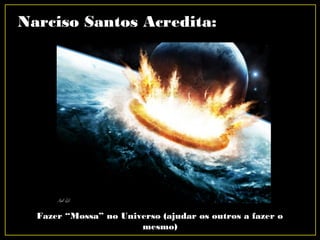 Narciso Santos Acredita:
Fazer “Mossa” no Universo (ajudar os outros a fazer o
mesmo)
 