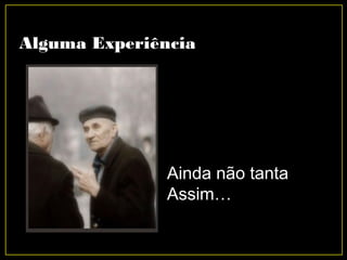 Alguma Experiência
Ainda não tanta
Assim…
 