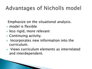 Emphasize on the situational analysis.
 model is flexible
 less rigid, more relevant
 Continuing activity.
 Incorporates new information into the
curriculum.
 Views curriculum elements as interrelated
and interdependent.
 