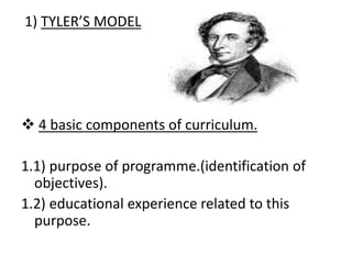 1) TYLER’S MODEL
 4 basic components of curriculum.
1.1) purpose of programme.(identification of
objectives).
1.2) educational experience related to this
purpose.
 