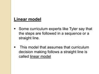Linear model
 Some curriculum experts like Tyler say that
the steps are followed in a sequence or a
straight line.
 This...