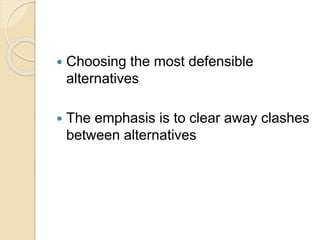  Choosing the most defensible
alternatives
 The emphasis is to clear away clashes
between alternatives
 