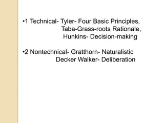 •1 Technical- Tyler- Four Basic Principles,
Taba-Grass-roots Rationale,
Hunkins- Decision-making
•2 Nontechnical- Gratthor...