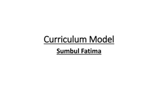 Curriculum Model
Sumbul Fatima
 