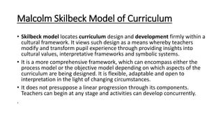 Malcolm Skilbeck Model of Curriculum
• Skilbeck model locates curriculum design and development firmly within a
cultural f...