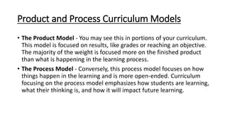 Product and Process Curriculum Models
• The Product Model - You may see this in portions of your curriculum.
This model is...