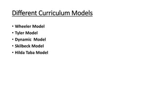 Different Curriculum Models
• Wheeler Model
• Tyler Model
• Dynamic Model
• Skilbeck Model
• Hilda Taba Model
 