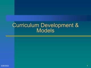 Curriculum Development &
Models
3/26/2023 1
 