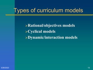 Types of curriculum models
Rational/objectives models
Cyclical models
Dynamic/interaction models
3/26/2023 13
 