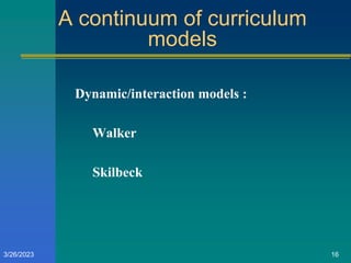 A continuum of curriculum
models
Dynamic/interaction models :
Walker
Skilbeck
3/26/2023 16
 