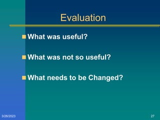 Evaluation
 What was useful?
 What was not so useful?
 What needs to be Changed?
27
3/26/2023
 