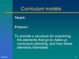 Curriculum models
Model:
Purpose:
To provide a structure for examining
the elements that go to make up
curriculum planning, and how these
elements interrelate.
3/26/2023 8
 