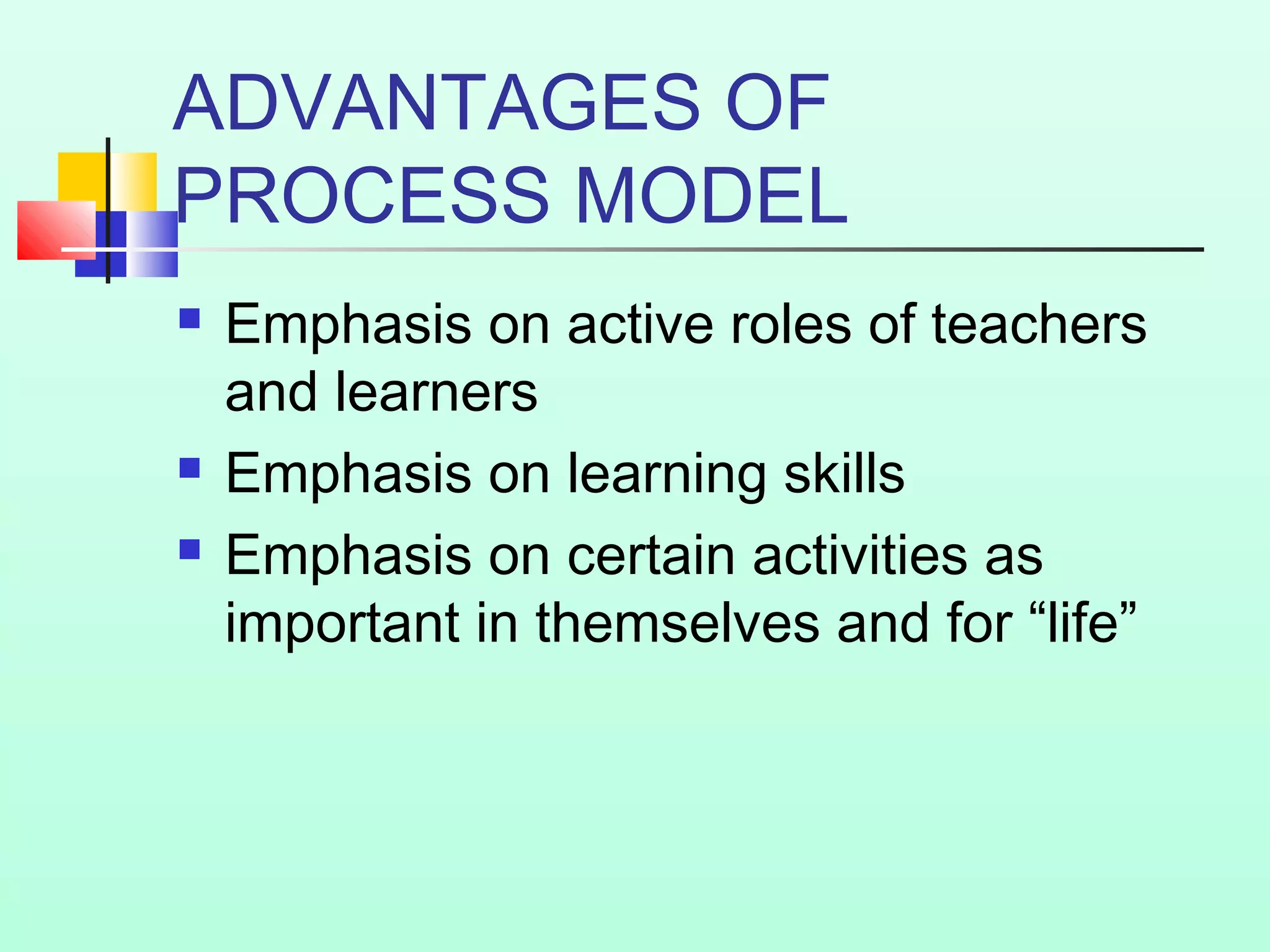 ADVANTAGES OF
PROCESS MODEL
 Emphasis on active roles of teachers
and learners
 Emphasis on learning skills
 Emphasis on certain activities as
important in themselves and for “life”
 